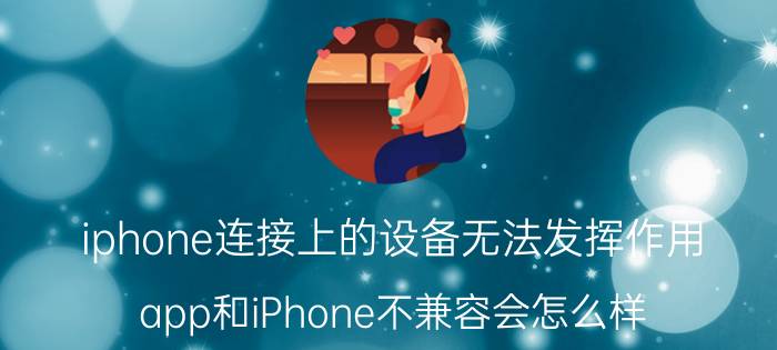 iphone连接上的设备无法发挥作用 app和iPhone不兼容会怎么样？